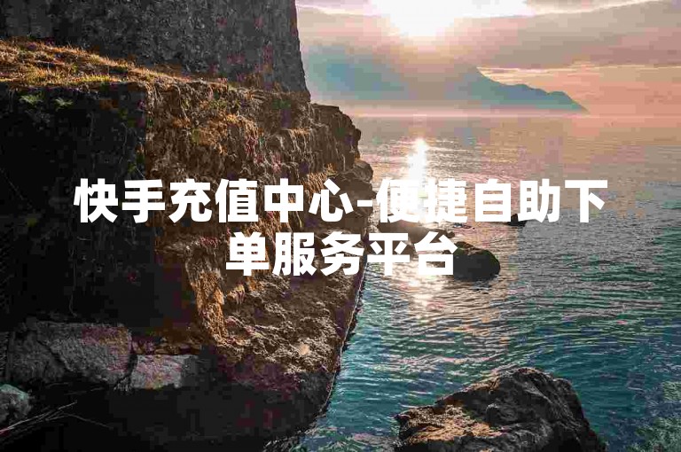 快手充值中心-便捷自助下单服务平台