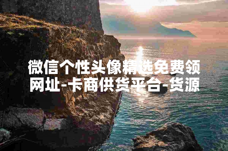 微信个性头像精选免费领网址-卡商供货平台-货源基地在哪-潮店全天自助选购-