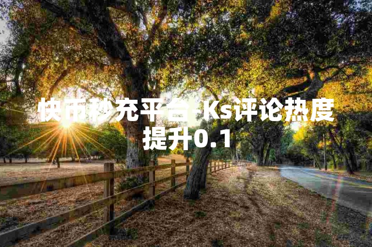 快币秒充平台-Ks评论热度提升0.1
