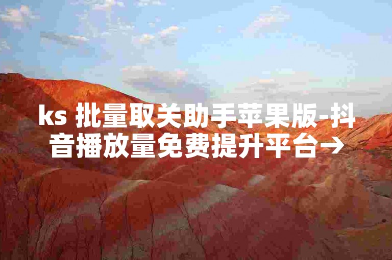 ks 批量取关助手苹果版-抖音播放量免费提升平台→轻松涨播放量