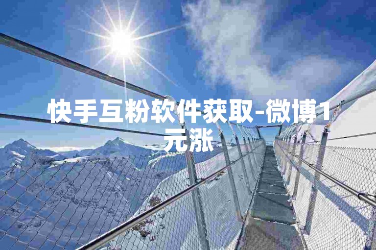 快手互粉软件获取-微博1元涨5000粉-1元购5000粉丝平台
