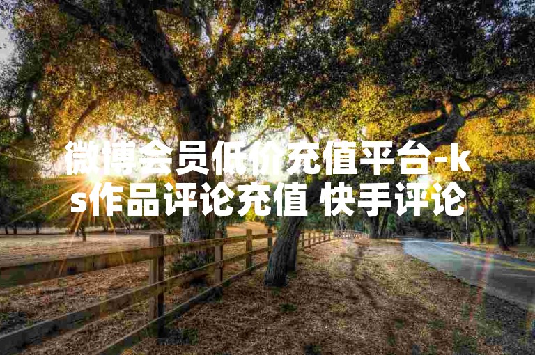 微博会员低价充值平台-ks作品评论充值 快手评论免费24小时在线 小红书免费增加评论数量的平台