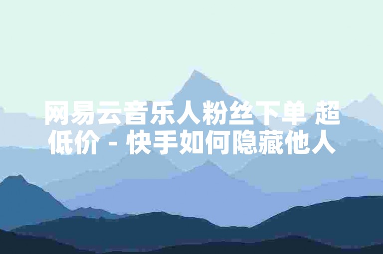 网易云音乐人粉丝下单 超低价 - 快手如何隐藏他人评论