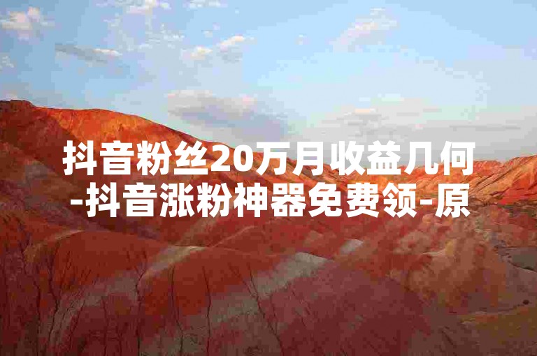 抖音粉丝20万月收益几何-抖音涨粉神器免费领-原神账号交易-接点赞关注任务平台
