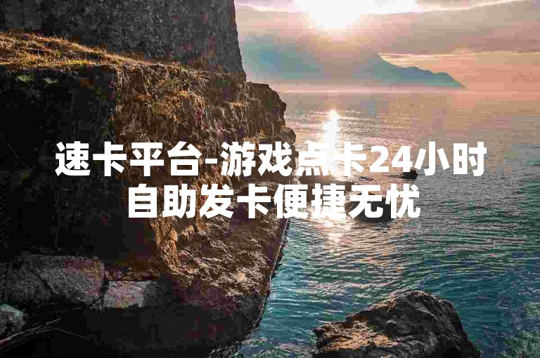 速卡平台-游戏点卡24小时自助发卡便捷无忧
