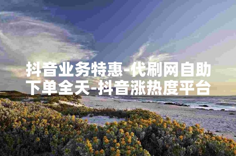 抖音业务特惠-代刷网自助下单全天-抖音涨热度平台-小红书业务速办