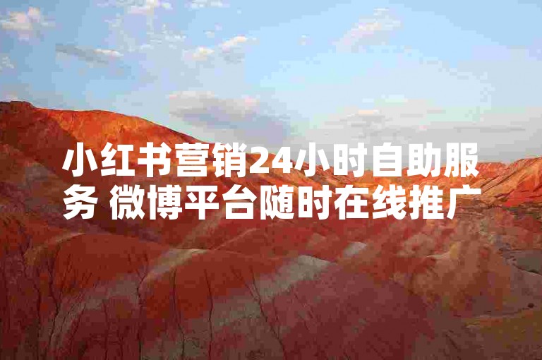 小红书营销24小时自助服务 微博平台随时在线推广