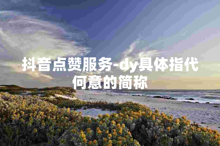 抖音点赞服务-dy具体指代何意的简称