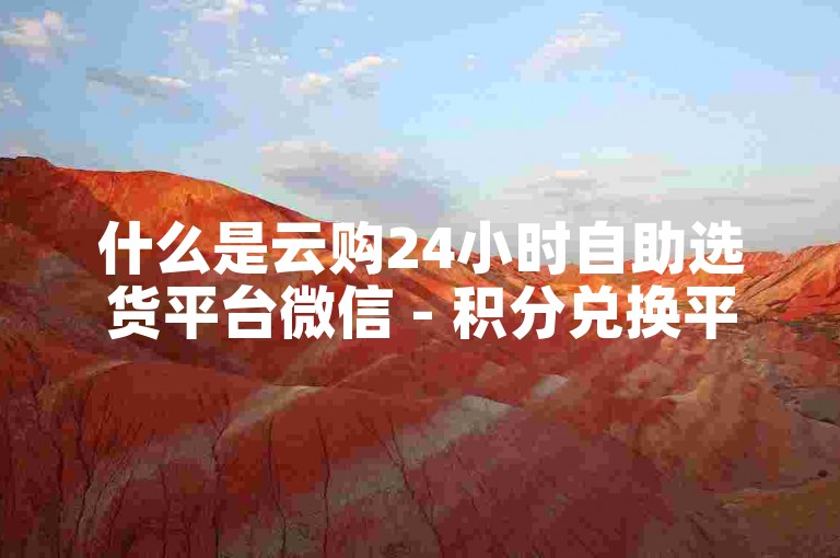 什么是云购24小时自助选货平台微信 - 积分兑换平台