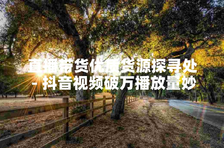 直播带货优质货源探寻处 - 抖音视频破万播放量妙法