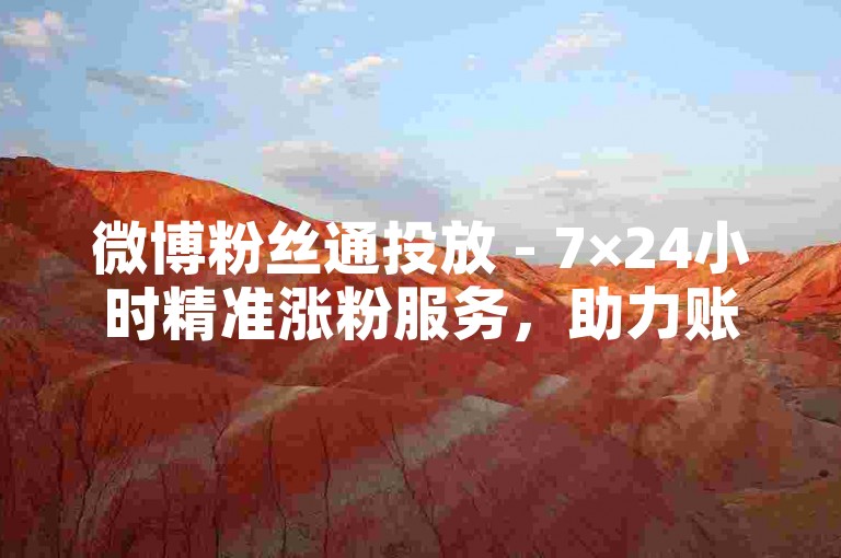 微博粉丝通投放 - 7×24小时精准涨粉服务，助力账号流量飙升