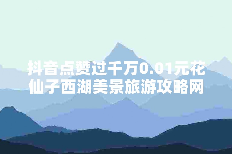 抖音点赞过千万0.01元花仙子西湖美景旅游攻略网站深度解析，抖音点赞超千万，花仙子西湖美景旅游秘籍大公开！2024必看-DY热门景点全天候直播揭秘新玩法