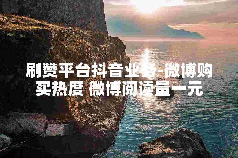 刷赞平台抖音业务-微博购买热度 微博阅读量一元5000粉 快手评论充值秒到账