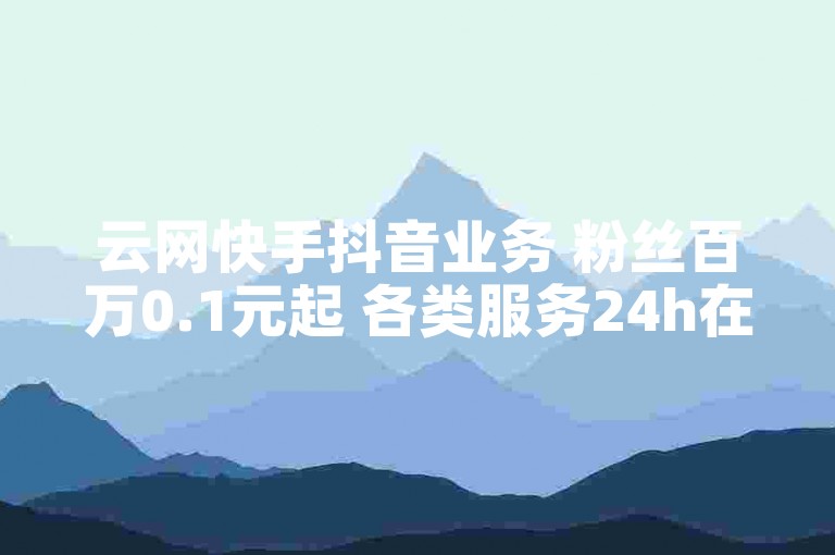 云网快手抖音业务 粉丝百万0.1元起 各类服务24h在线设置