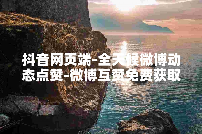抖音网页端-全天候微博动态点赞-微博互赞免费获取平台-微博点赞自助服务