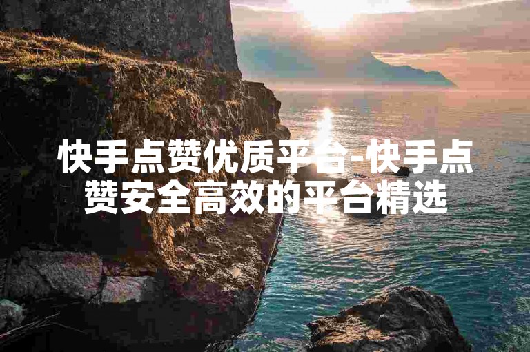 快手点赞优质平台-快手点赞安全高效的平台精选