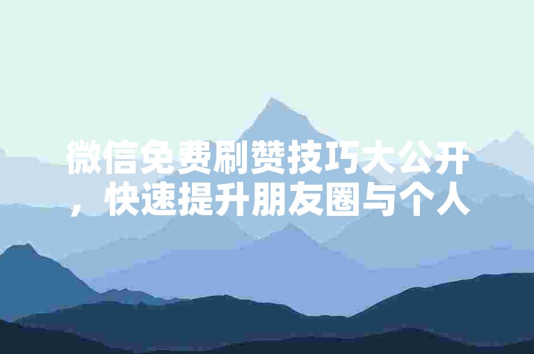 微信免费刷赞技巧大公开，快速提升朋友圈与个人主页点赞数，2025新方法！