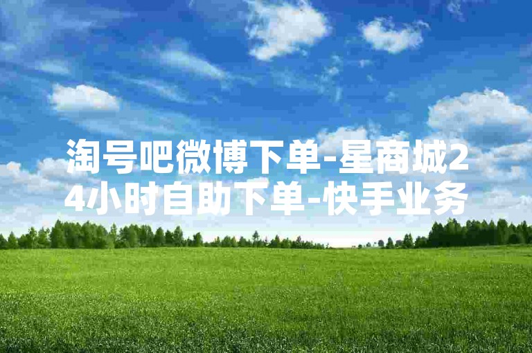 淘号吧微博下单-星商城24小时自助下单-快手业务-快手24小时自助服务站
