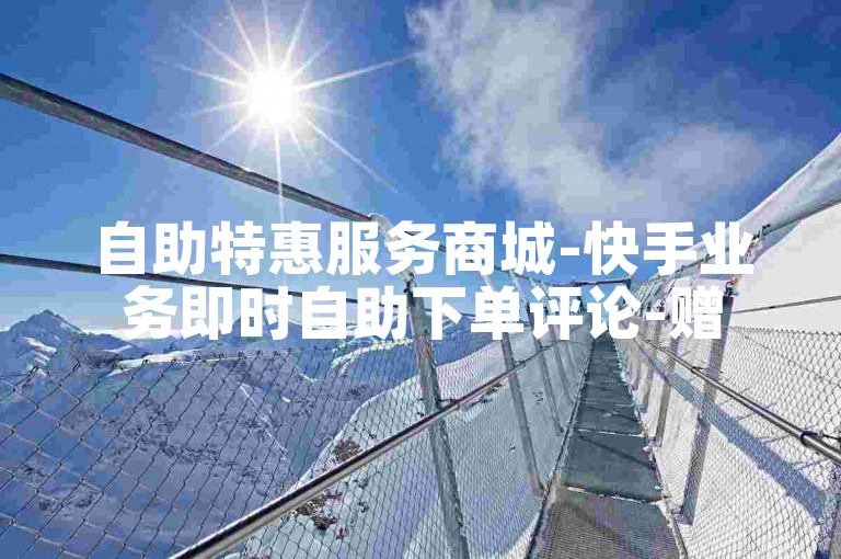 自助特惠服务商城-快手业务即时自助下单评论-赠5千微博粉丝量-王者荣耀科技全天自助下单