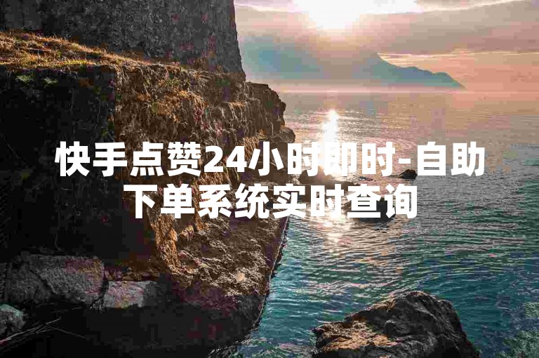快手点赞24小时即时-自助下单系统实时查询