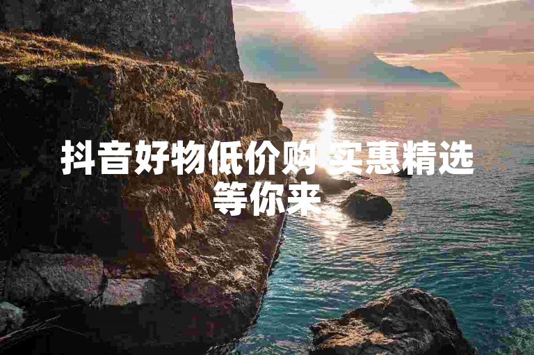 抖音好物低价购 实惠精选等你来