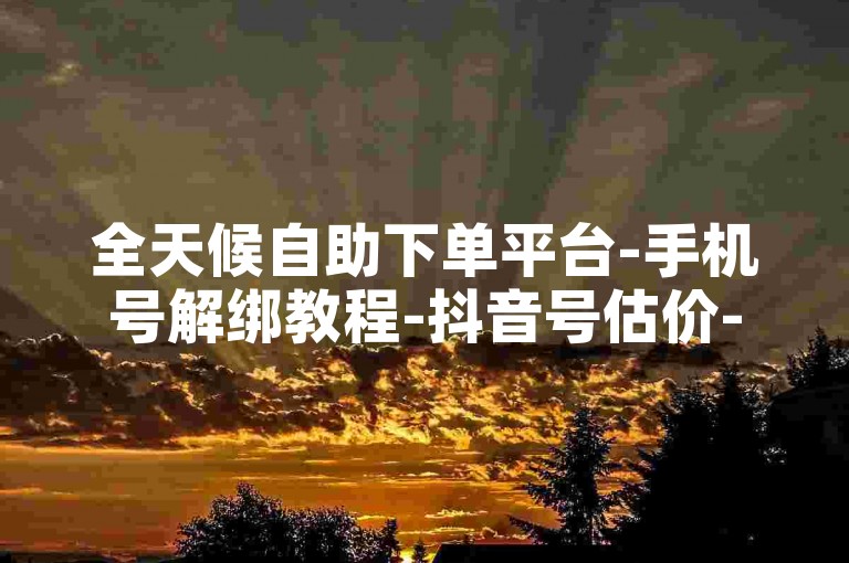 全天候自助下单平台-手机号解绑教程-抖音号估价-快手秒赞微信支付入口