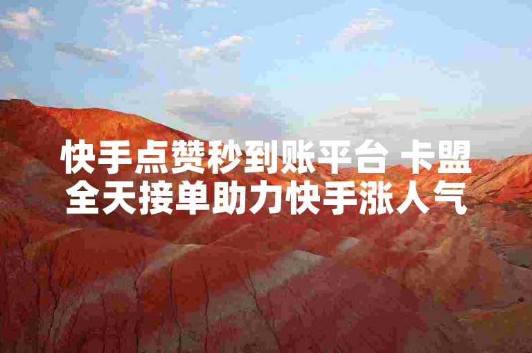 快手点赞秒到账平台 卡盟全天接单助力快手涨人气
