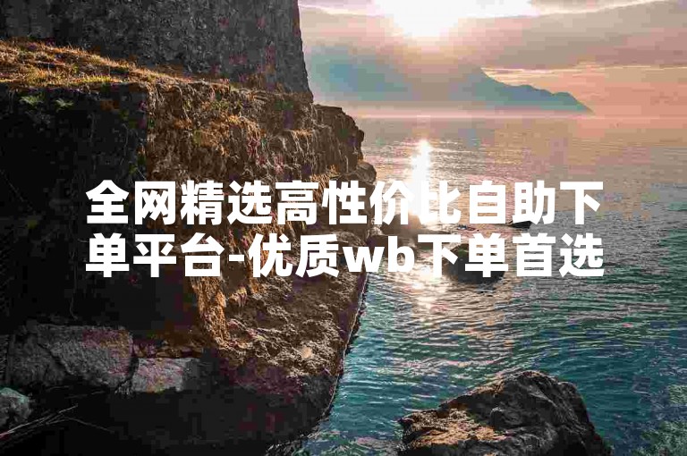 全网精选高性价比自助下单平台-优质wb下单首选站点