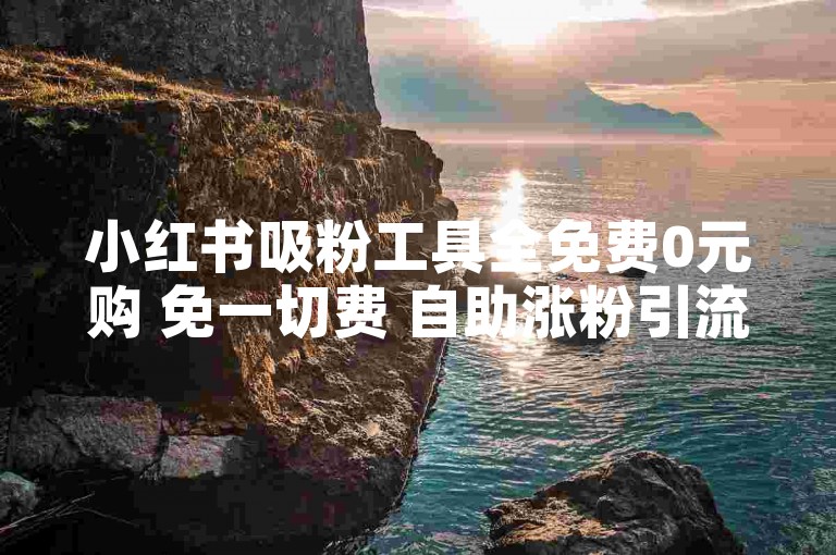 小红书吸粉工具全免费0元购 免一切费 自助涨粉引流平台