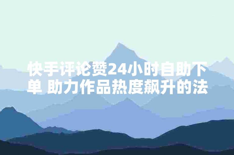 快手评论赞24小时自助下单 助力作品热度飙升的法宝!