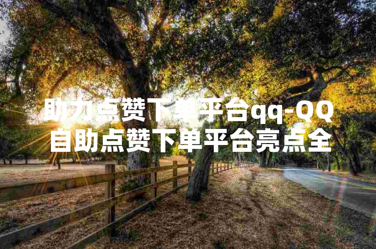 助力点赞下单平台qq-QQ自助点赞下单平台亮点全解析