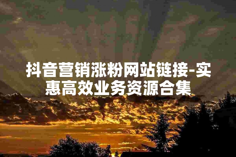 抖音营销涨粉网站链接-实惠高效业务资源合集