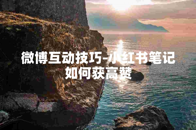 微博互动技巧-小红书笔记如何获高赞