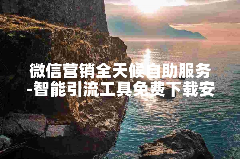 微信营销全天候自助服务-智能引流工具免费下载安装指南