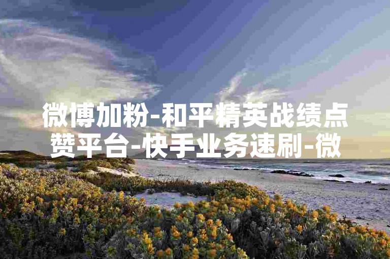 微博加粉-和平精英战绩点赞平台-快手业务速刷-微信投票助力-稳定无忧