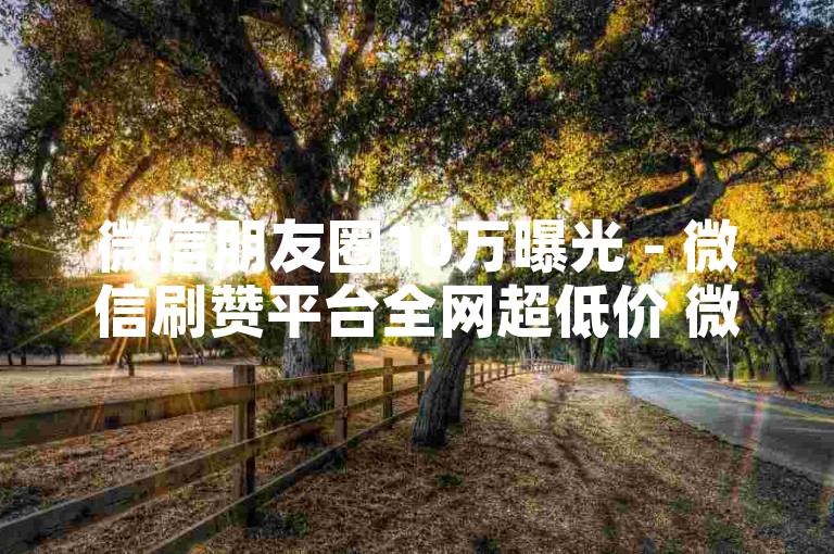 微信朋友圈10万曝光 - 微信刷赞平台全网超低价 微博代刷网最低价靠谱代刷 小红书刷点赞评论