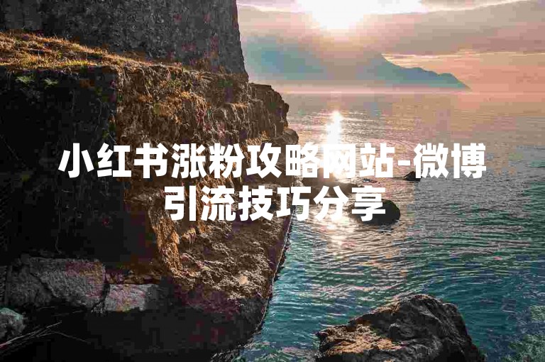 小红书涨粉攻略网站-微博引流技巧分享
