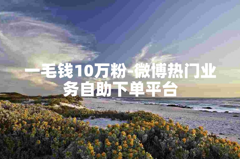 一毛钱10万粉-微博热门业务自助下单平台