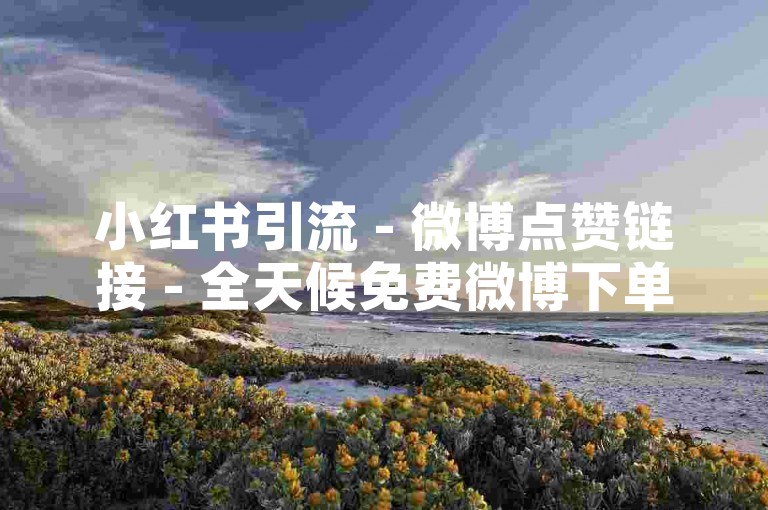 小红书引流 - 微博点赞链接 - 全天候免费微博下单平台 - 充值快币官方入口支付宝咋充