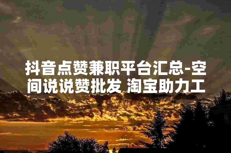 抖音点赞兼职平台汇总-空间说说赞批发 淘宝助力工具 点赞业务自助下单网