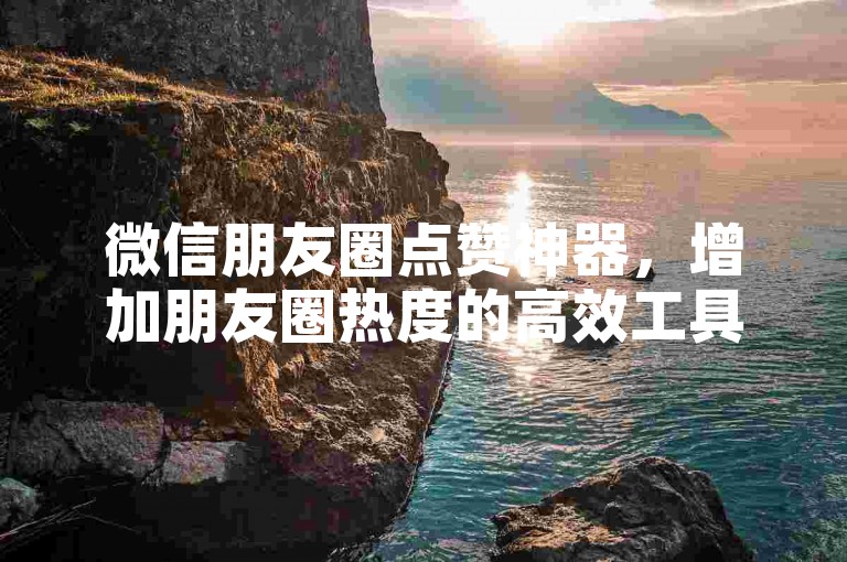微信朋友圈点赞神器，增加朋友圈热度的高效工具分享