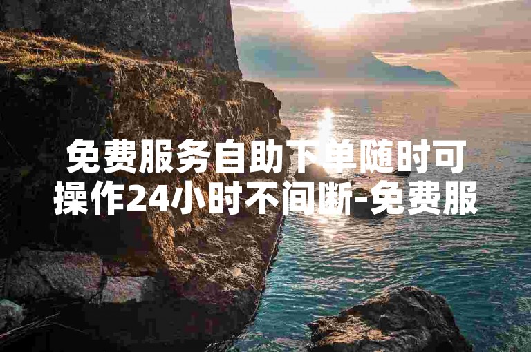 免费服务自助下单随时可操作24小时不间断-免费服务自助下单24小时保障随时下单