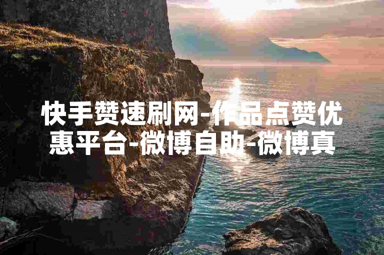 快手赞速刷网-作品点赞优惠平台-微博自助-微博真人个性化评论服务