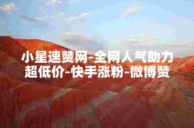 小星速赞网-全网人气助力超低价-快手涨粉-微博赞商城