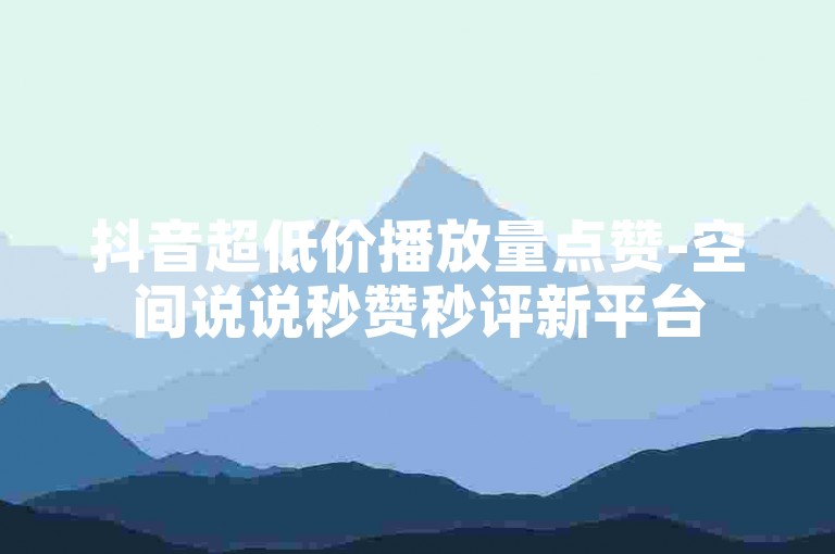 抖音超低价播放量点赞-空间说说秒赞秒评新平台