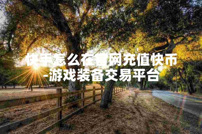 快手怎么在官网充值快币-游戏装备交易平台