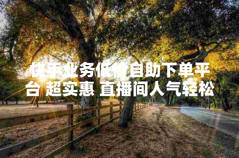 快手业务低价自助下单平台 超实惠 直播间人气轻松涨-快币充值APP 便捷操作无烦恼