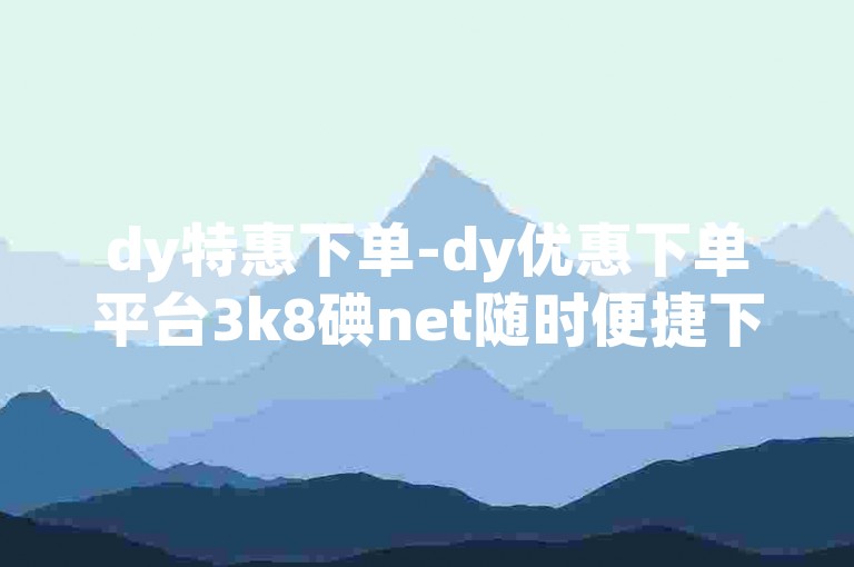 dy特惠下单-dy优惠下单平台3k8碘net随时便捷下单