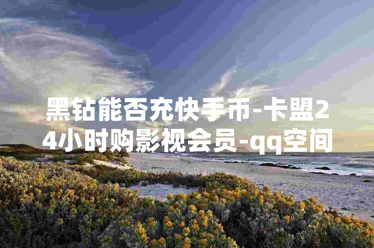 黑钻能否充快手币-卡盟24小时购影视会员-qq空间访客记录咋没了-免费领qq黄钻