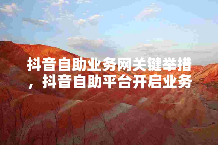 抖音自助业务网关键举措，抖音自助平台开启业务新篇！新手必看！微信如何刷赞 - 低价微信业务网2024严正声明！
